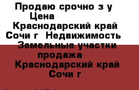 Продаю срочно з/у › Цена ­ 3 000 000 - Краснодарский край, Сочи г. Недвижимость » Земельные участки продажа   . Краснодарский край,Сочи г.